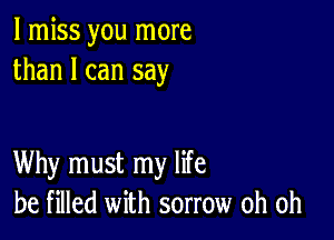 I miss you more
than I can say

Why must my life
be filled with sorrow oh oh