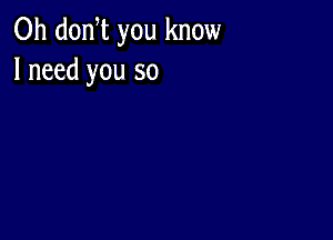 0h donW you know
I need you so