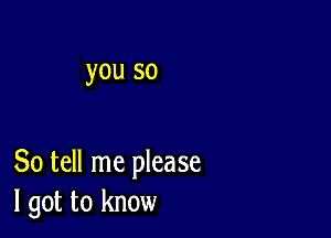 you so

So tell me please
I got to know