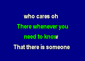 who cares oh

There whenever you

need to know
That there is someone