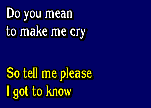 Do you mean
to make me cry

So tell me please
I got to know