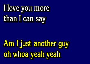 I love you more
than I can say

Am Ijust another guy
oh whoa yeah yeah