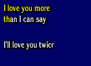 I love you more
than I can say

PM love you twicr