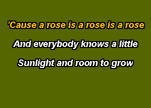 'Cause a rose is a rose is a rose
And everybody knows a little

Sunlight and room to grow