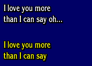 I love you more
than I can say oh...

I love you more
than I can say