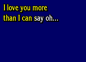 I love you more
than I can say oh...