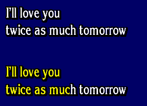 Fll love you
twice as much tomorrow

Fll love you
twice as much tomorrow