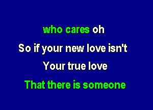 who cares oh

So if your new love isn't

Your true love
That there is someone
