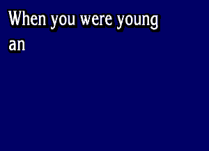 When you were young
an