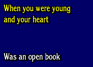 When you were young
and your heart

Was an open book