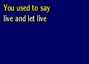 You used to say
live and let live