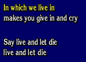 In which we live in
makes you give in and cry

Say live and let die
live and let die