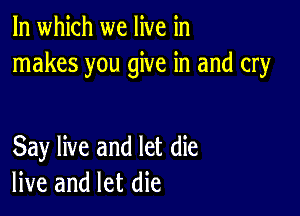 In which we live in
makes you give in and cry

Say live and let die
live and let die