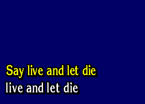 Say live and let die
live and let die