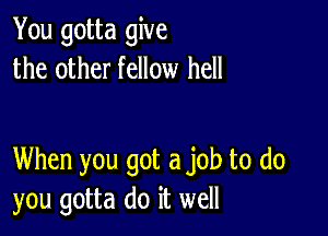 You gotta give
the other fellow hell

When you got a job to do
you gotta do it well