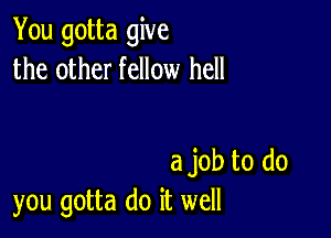 You gotta give
the other fellow hell

a job to do
you gotta do it well