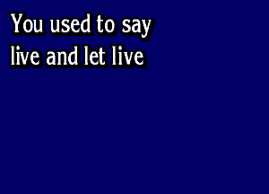 You used to say
live and let live