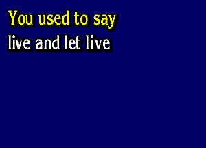 You used to say
live and let live