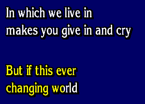 In which we live in
makes you give in and cry

But if this ever
changing world