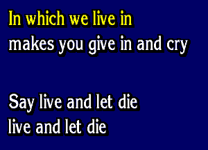 In which we live in
makes you give in and cry

Say live and let die
live and let die