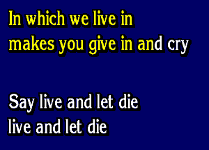 In which we live in
makes you give in and cry

Say live and let die
live and let die