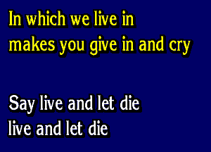 In which we live in
makes you give in and cry

Say live and let die
live and let die