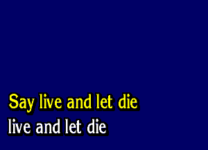 Say live and let die
live and let die