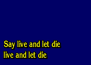 Say live and let die
live and let die