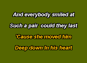 And everybody smiled at
Such a pair couid they fast

'Cause she moved him

Deep down In his heart