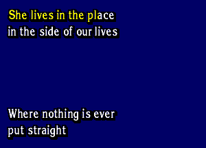 She lives in the place
in the side of our lives

Where nothing is ever
put straight