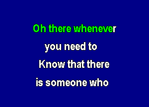 Oh there whenever

you need to

Know that there

is someone who