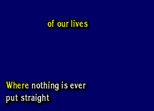 of our lives

Where nothing is ever
put straight