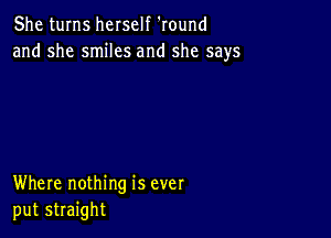 She turns herself Round
and she smiles and she says

Where nothing is ever
put straight