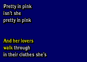 Pretty in pink
isn't she
pretty in pink

And her lovers
walk through
in their clothes she's