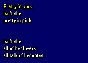 Pretty in pink
isn't she
pretty in pink

Isn't she
all of her lovers
all talk of her notes