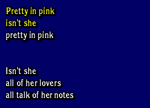 Pretty in pink
isn't she
pretty in pink

Isn't she
all of her lovers
all talk of her notes