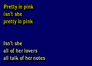 Pretty in pink
isn't she
pretty in pink

Isn't she
all of her lovers
all talk of her notes