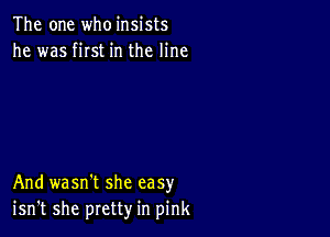 The one who insists
he was fist in the line

And wasn't she easy
isn't she pretty in pink