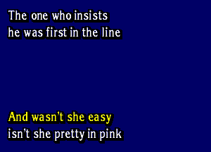 The one who insists
he was fist in the line

And wasn't she easy
isn't she pretty in pink