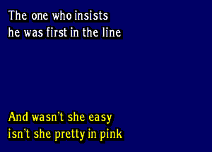 The one who insists
he was fist in the line

And wasn't she easy
isn't she pretty in pink