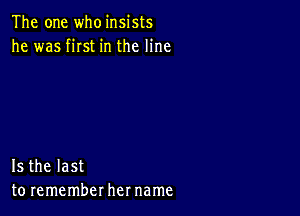 The one who insists
he was fist in the line

15 the last
to remember her name