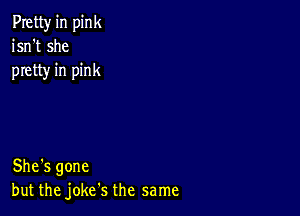 Pretty in pink
isn't she
pretty in pink

She's gone
but the jokcfs the same