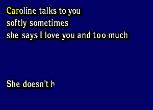 Caroline talks to you
softly sometimes
she says I love you and too much

She doesn't h