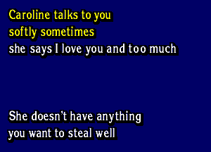 Caroline talks to you
softl)r sometimes
she says I love you and too much

She doesn't have anything
you want to steal well