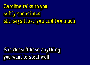 Caroline talks to you
softl)r sometimes
she says I love you and too much

She doesn't have anything
you want to steal well