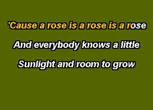 'Cause a rose is a rose is a rose
And everybody knows a little

Sunlight and room to grow