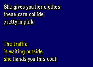 She gives you her clothes
these can collide
pretty in pink

The traffic
is waiting outside
she hands you this coat