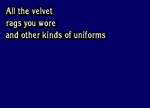 All the velvet
rags you wore
and other kinds of uniforms