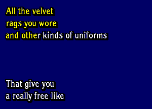 All the velvet
rags you wore
and other kinds of uniforms

That give you
a really free like