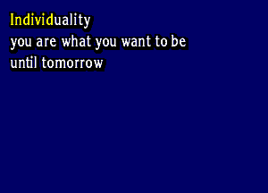 Individuality
you are what you want to be
until tomorrow